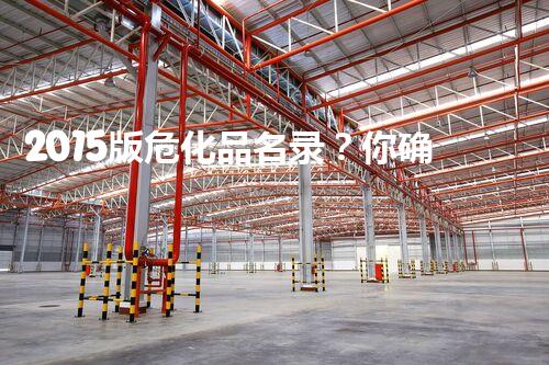 2015版危化品名录？你确实了解它吗！