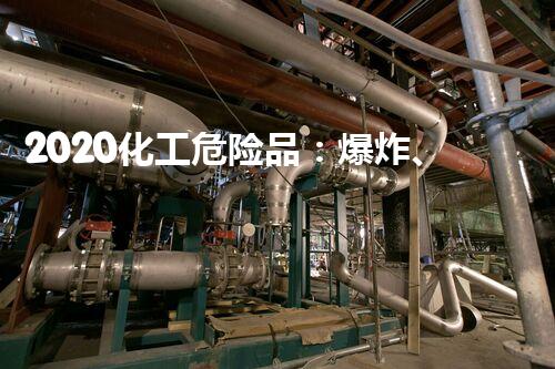 2020化工危险品：爆炸、毒性与环境威胁，我们面临的巨大挑战！