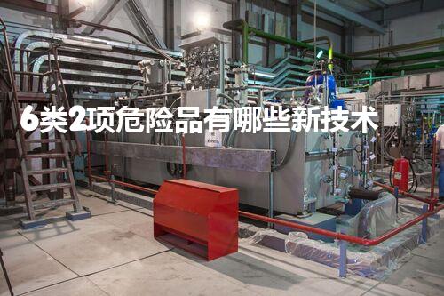6类2项危险品有哪些新技术突破：化学品安全处理的未来在哪里？