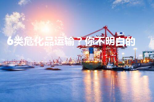 6类危化品运输？你不明白的那些事！