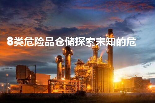 8类危险品仓储探索未知的危险：化学品处理技术的新前沿！