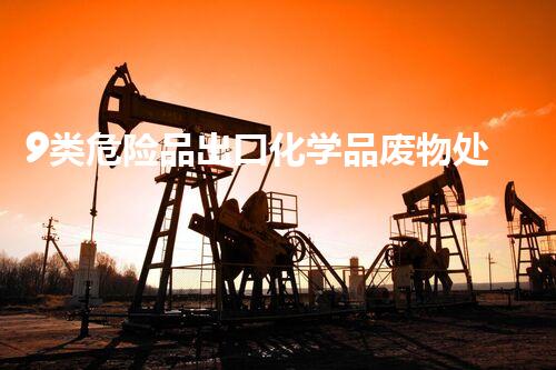 9类危险品出口化学品废物处理技术：新突破与实用方案！