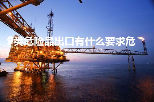 9类危险品出口有什么要求危险化学品处理：安全在掌控？