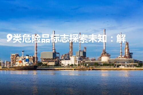 9类危险品标志探索未知：解密化学品处置背后的科技奥秘！