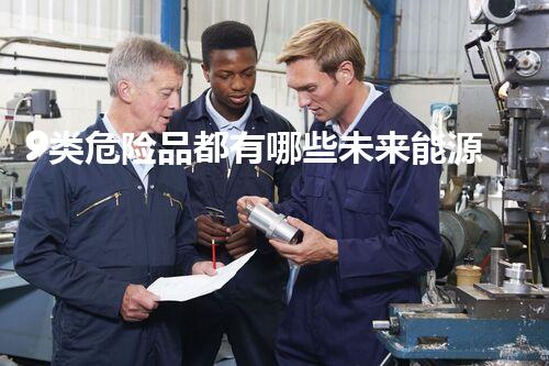 9类危险品都有哪些未来能源革新：绿色科技如何塑造我们的生活？