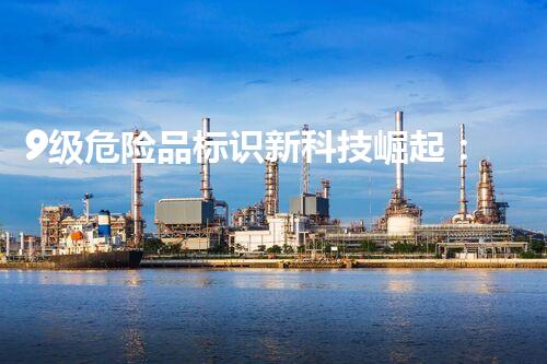9级危险品标识新科技崛起：探索未来的化学品安全处理方法！