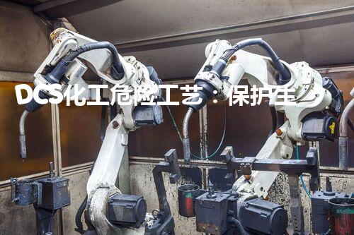 DCS化工危险工艺：保护生命的关键！