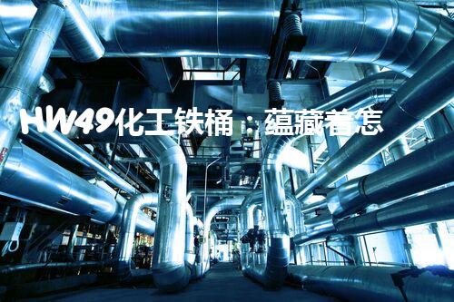 HW49化工铁桶：蕴藏着怎样的危险与未知？
