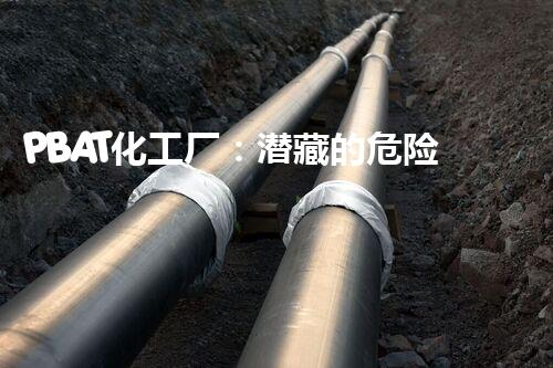 PBAT化工厂：潜藏的危险还有多久？