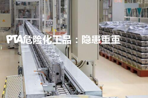 PTA危险化工品：隐患重重，生命攸关！