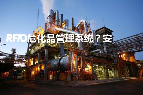 RFID危化品管理系统？安全高效就靠它啦！