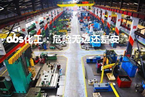 abs化工：危险无边还是安全可控？