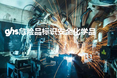 ghs危险品标识安全化学品处理技巧：实用指南发布！