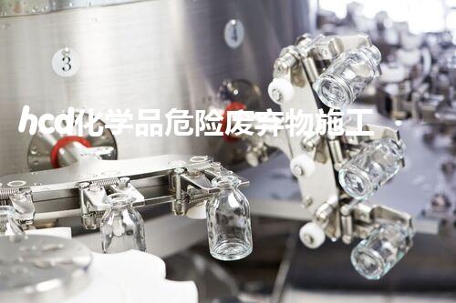 hcd化学品危险废弃物施工技术揭秘：如何高效安全地处理废料和防范风险