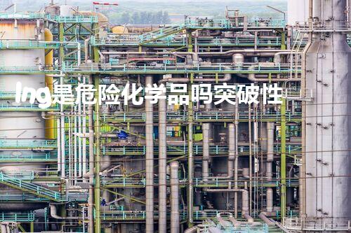 lng是危险化学品吗突破性的危险化学品处理方法，深入探索技术前沿！
