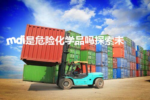 mdi是危险化学品吗探索未知的化学物质处理前沿