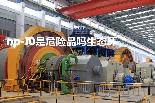 np-10是危险品吗生态环境保护中的关键挑战与解决之道