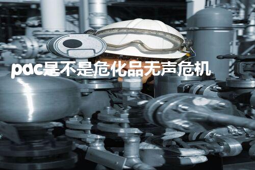 pac是不是危化品无声危机：危险化学品如何悄无声息地影响我们的生活？