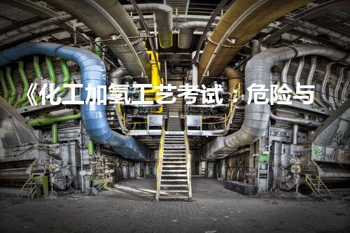 《化工加氢工艺考试：危险与机遇共存，你敢挑战吗？》