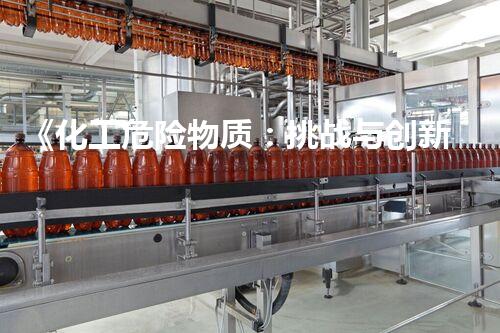 《化工危险物质：挑战与创新，你了解多少？》