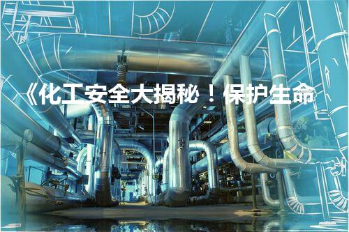 《化工安全大揭秘！保护生命，守护家园！》