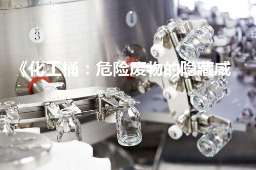 《化工桶：危险废物的隐藏威胁！》
