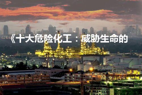 《十大危险化工：威胁生命的秘密，你了解多少？！》