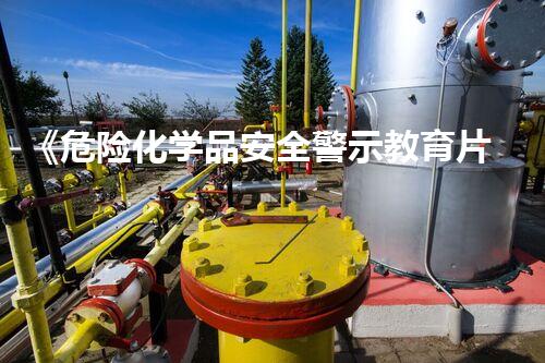 《危险化学品安全警示教育片》观后感隐秘的化学危机：揭示城市中的未知危险！
