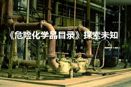 《危险化学品目录》探索未知领域的深度探索