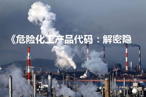 《危险化工产品代码：解密隐患，守护安全！》