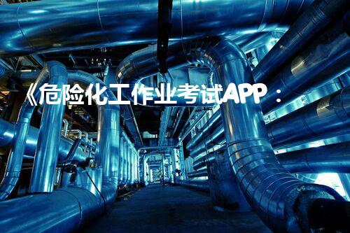 《危险化工作业考试APP：挑战你的安全底线，保护生命安全！》