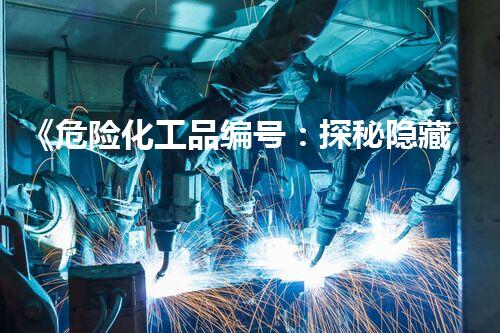 《危险化工品编号：探秘隐藏的威胁》