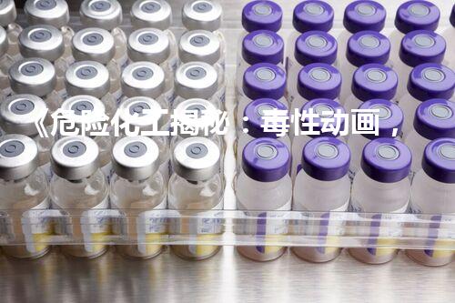 《危险化工揭秘：毒性动画，看得见的隐患！》