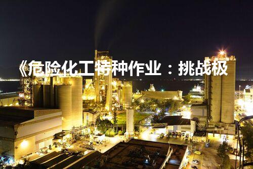《危险化工特种作业：挑战极限，守护生命！》