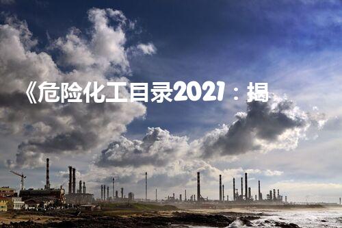 《危险化工目录2021：揭秘潜伏的威胁，保护生命安全！》
