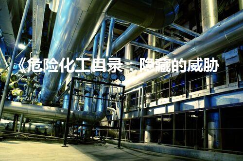 《危险化工目录：隐藏的威胁，我们真的安全吗？》