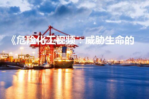 《危险化工视频：威胁生命的暗黑实录！》