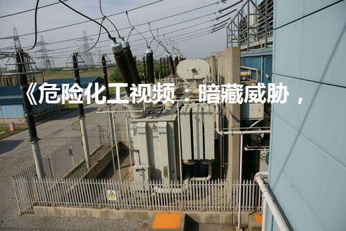 《危险化工视频：暗藏威胁，挑战极限！》