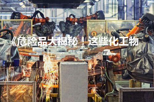 《危险品大揭秘！这些化工物质到底有多可怕？》