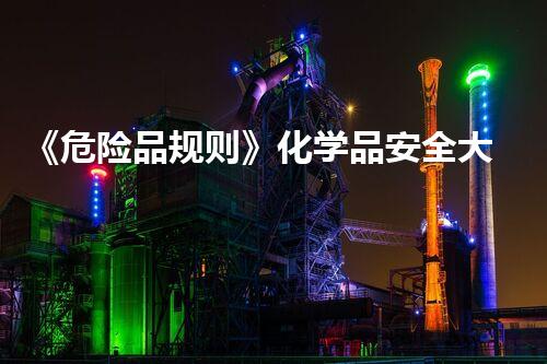 《危险品规则》化学品安全大揭秘：工作现场的隐患与防范策略