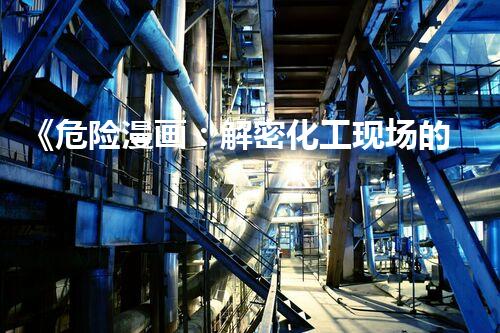 《危险漫画：解密化工现场的惊险世界！》