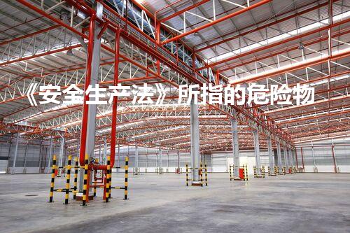 《安全生产法》所指的危险物品包括神秘之境：探索隐藏在化学危险品背后的未知世界