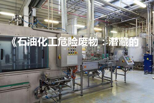 《石油化工危险废物：潜藏的威胁，我们能否解决？》