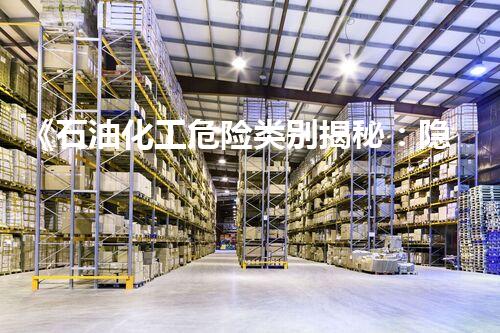 《石油化工危险类别揭秘：隐患重重，谁来守护安全？！》