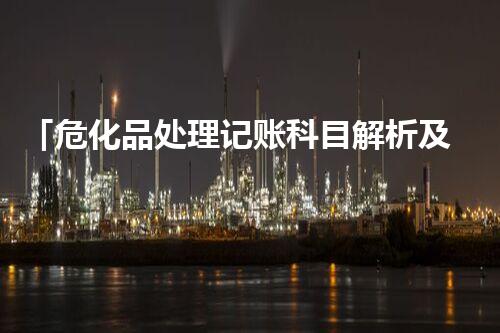 「危化品处理记账科目解析及实操技巧」