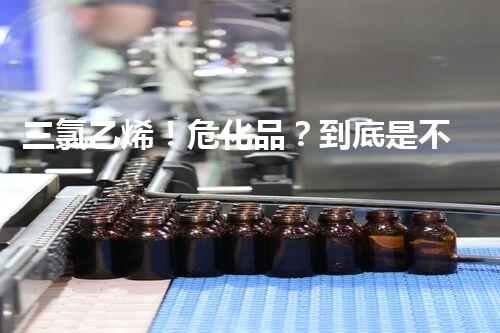 三氯乙烯！危化品？到底是不是啊？
