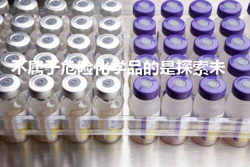 不属于危险化学品的是探索未来：如何处理和利用危险废弃物？