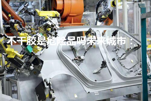 不干胶是危险品吗未来城市：全新的可持续发展蓝图？