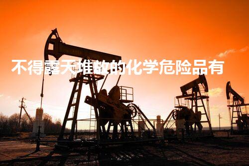 不得露天堆放的化学危险品有哪些未知危机：探索现代化学品处理的新前沿