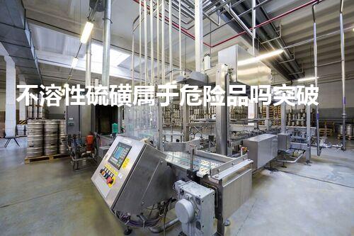 不溶性硫磺属于危险品吗突破性创新：下一代危险化学品处理技术的前沿探索！